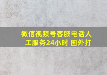 微信视频号客服电话人工服务24小时 国外打